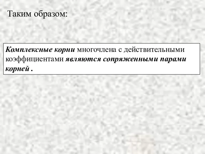 Таким образом: Комплексные корни многочлена с действительными коэффициентами являются сопряженными парами корней .