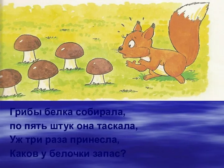Грибы белка собирала, по пять штук она таскала, Уж три раза принесла, Каков у белочки запас?
