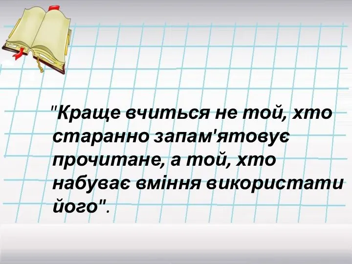 "Краще вчиться не той, хто старанно запам'ятовує прочитане, а той, хто набуває вміння використати його".