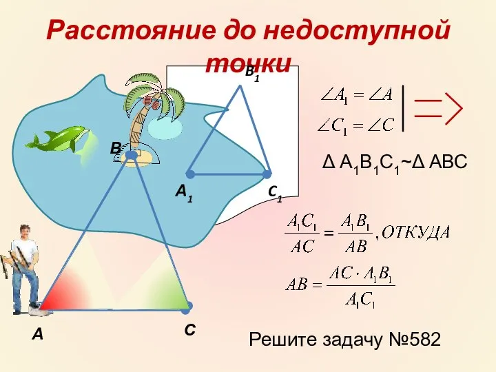 Расстояние до недоступной точки А С В А1 C1 B1 Δ А1В1С1~Δ АВС Решите задачу №582