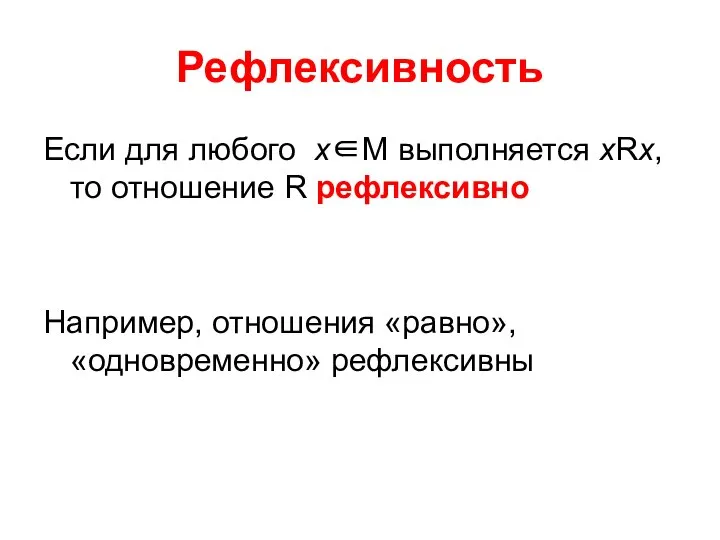 Рефлексивность Если для любого х∈М выполняется хRх, то отношение R рефлексивно Например, отношения «равно», «одновременно» рефлексивны