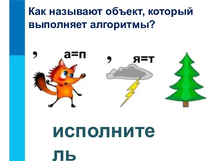 Как называют объект, который выполняет алгоритмы? исполнитель