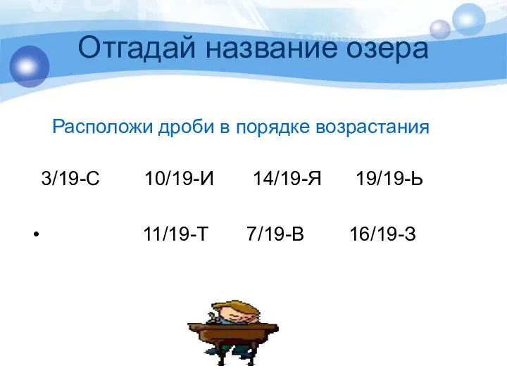 Отгадай название озера Расположи дроби в порядке возрастания 3/19-С 10/19-И 14/19-Я 19/19-Ь 11/19-Т 7/19-В 16/19-З