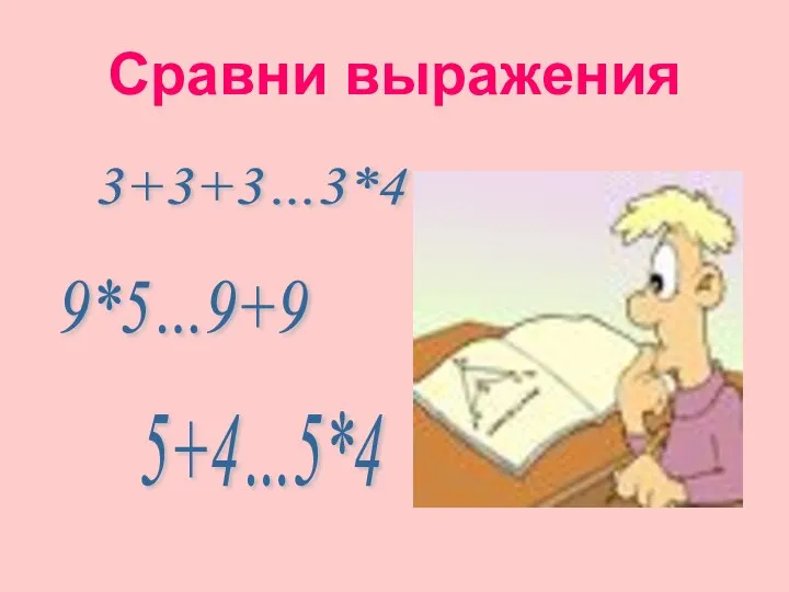 Сравни выражения 3+3+3…3*4 9*5…9+9 5+4…5*4