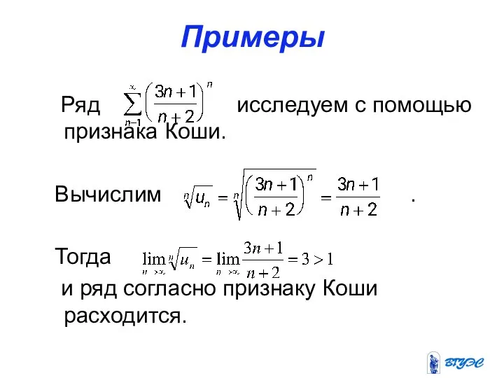 Примеры Ряд исследуем с помощью признака Коши. Вычислим . Тогда и ряд согласно признаку Коши расходится.