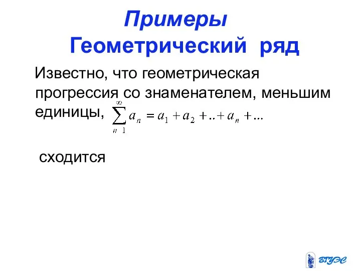 Примеры Геометрический ряд Известно, что геометрическая прогрессия со знаменателем, меньшим единицы, сходится