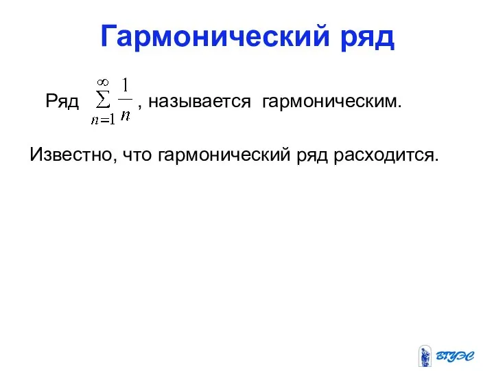 Гармонический ряд Ряд , называется гармоническим. Известно, что гармонический ряд расходится.