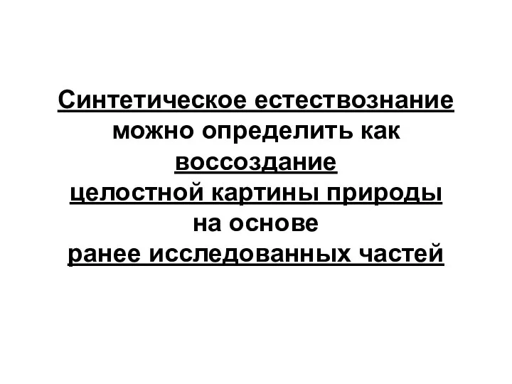 Синтетическое естествознание можно определить как воссоздание целостной картины природы на основе ранее исследованных частей