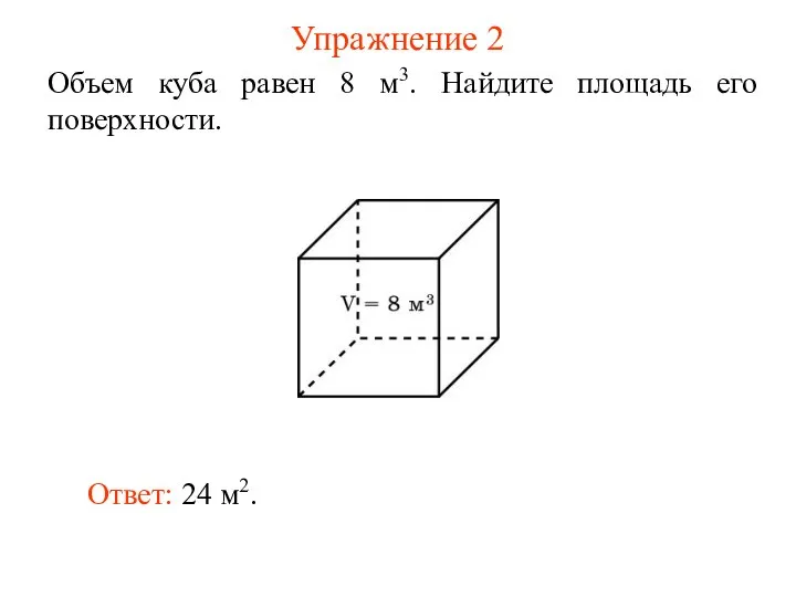 Упражнение 2 Объем куба равен 8 м3. Найдите площадь его поверхности. Ответ: 24 м2.