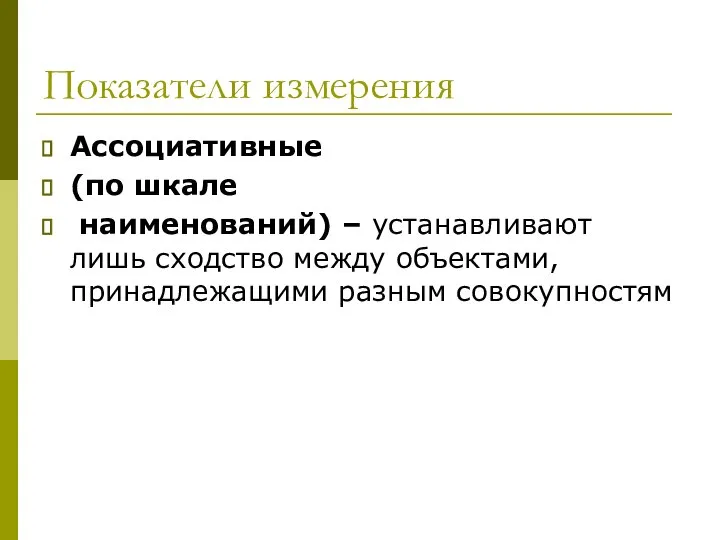 Показатели измерения Ассоциативные (по шкале наименований) – устанавливают лишь сходство между объектами, принадлежащими разным совокупностям