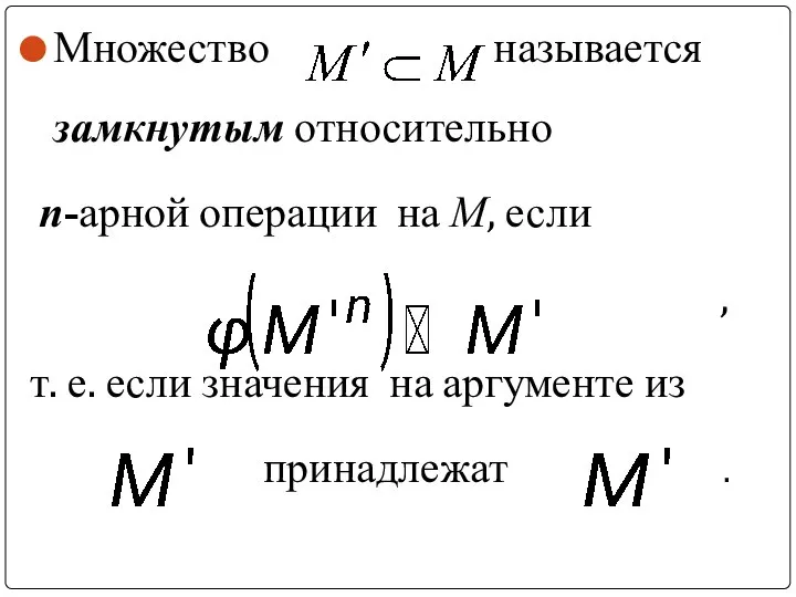 Множество называется замкнутым относительно n-арной операции на М, если , т.