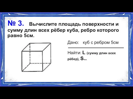 № 3. Вычислите площадь поверхности и сумму длин всех рёбер куба,