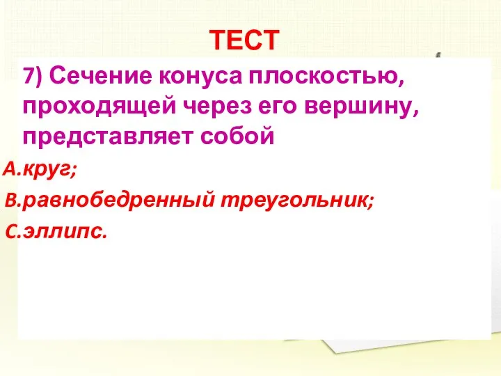 ТЕСТ 7) Сечение конуса плоскостью, проходящей через его вершину, представляет собой круг; равнобедренный треугольник; эллипс.