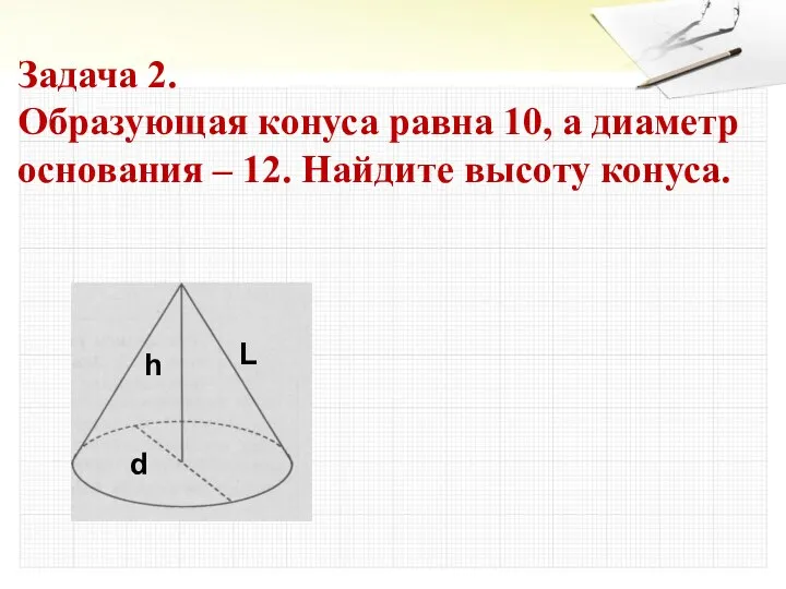 Задача 2. Образующая конуса равна 10, а диаметр основания – 12.