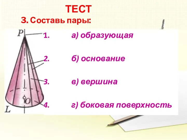 ТЕСТ 3. Составь пары: а) образующая б) основание в) вершина г) боковая поверхность