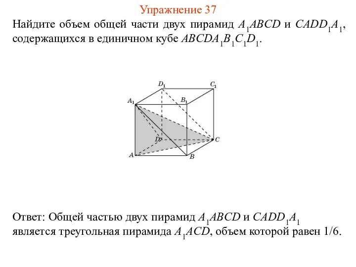 Найдите объем общей части двух пирамид A1ABCD и CADD1A1, содержащихся в единичном кубе ABCDA1B1C1D1. Упражнение 37