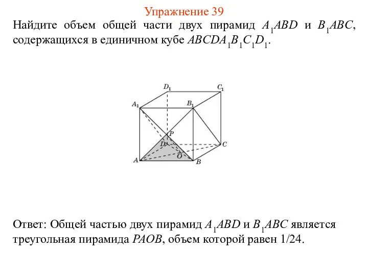 Найдите объем общей части двух пирамид A1ABD и B1ABC, содержащихся в единичном кубе ABCDA1B1C1D1. Упражнение 39