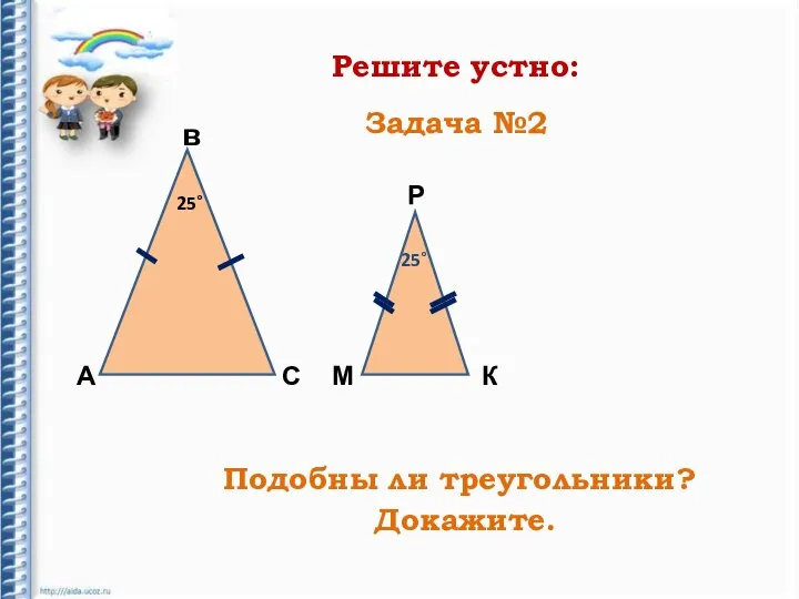 Решите устно: А в С Р К М 25˚ 25˚ Подобны ли треугольники? Докажите. Задача №2