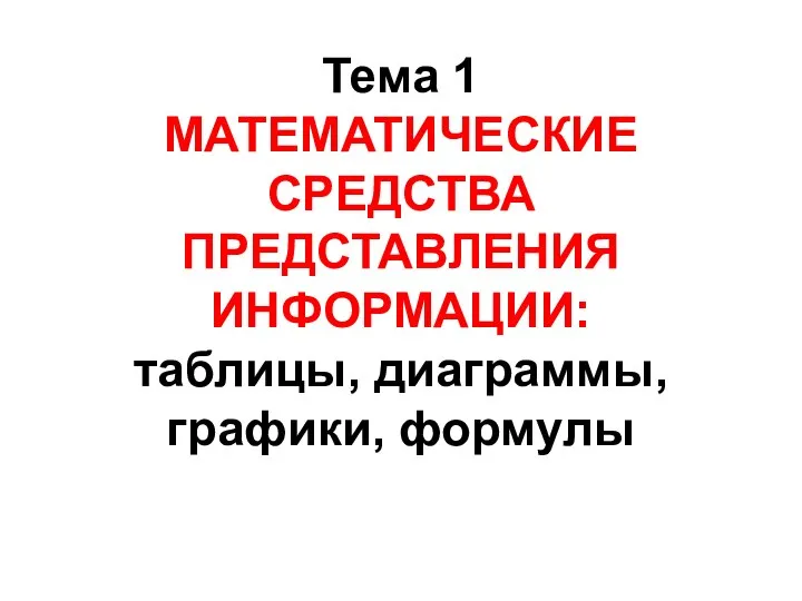 Тема 1 МАТЕМАТИЧЕСКИЕ СРЕДСТВА ПРЕДСТАВЛЕНИЯ ИНФОРМАЦИИ: таблицы, диаграммы, графики, формулы