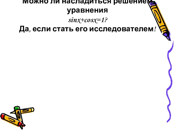 Можно ли насладиться решением уравнения sinx+cosx=1? Да, если стать его исследователем!