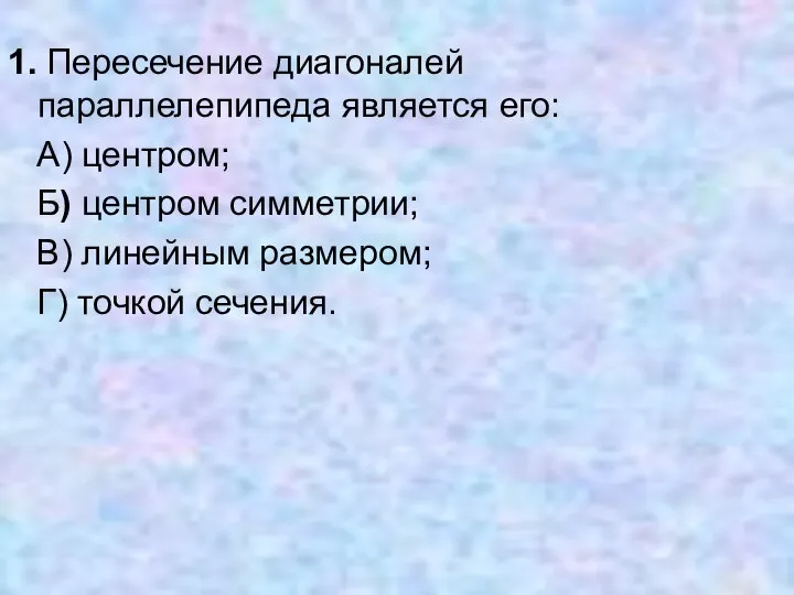 1. Пересечение диагоналей параллелепипеда является его: А) центром; Б) центром симметрии;