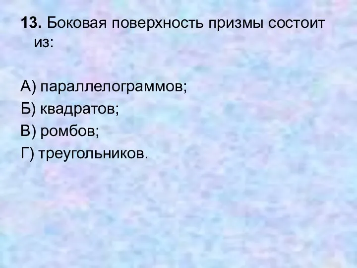 13. Боковая поверхность призмы состоит из: А) параллелограммов; Б) квадратов; В) ромбов; Г) треугольников.