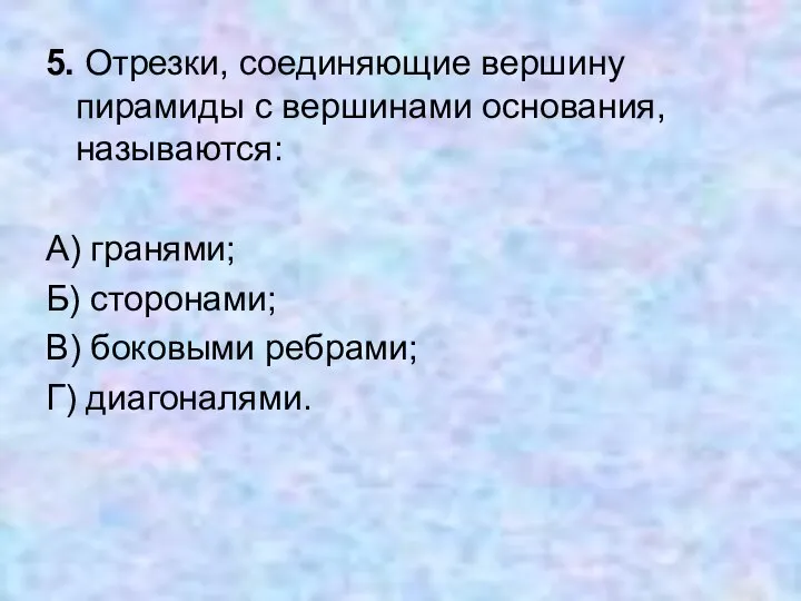 5. Отрезки, соединяющие вершину пирамиды с вершинами основания, называются: А) гранями;