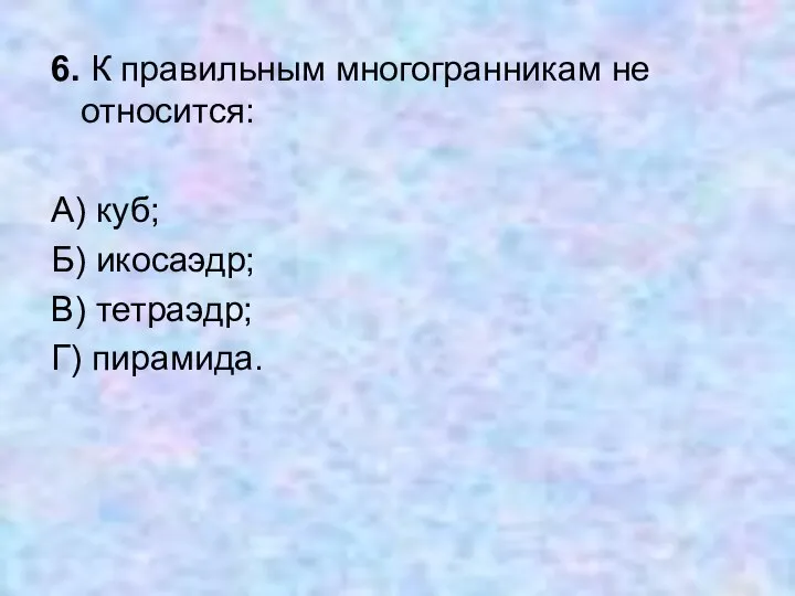 6. К правильным многогранникам не относится: А) куб; Б) икосаэдр; В) тетраэдр; Г) пирамида.