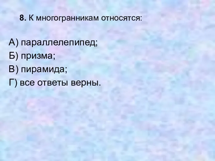 8. К многогранникам относятся: А) параллелепипед; Б) призма; В) пирамида; Г) все ответы верны.