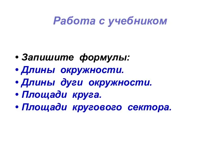 Работа с учебником Запишите формулы: Длины окружности. Длины дуги окружности. Площади круга. Площади кругового сектора.