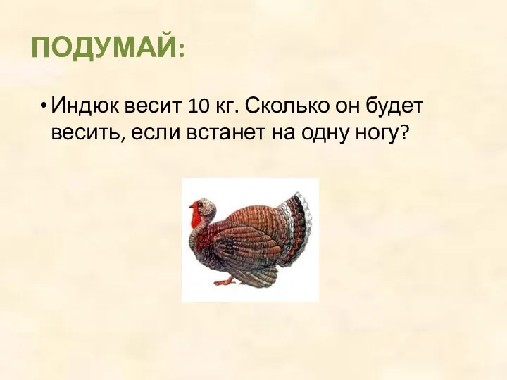 Индюк весит 10 кг. Сколько он будет весить, если встанет на одну ногу? ПОДУМАЙ: