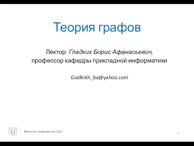 Теория графов Лектор: Гладких Борис Афанасьевич, профессор кафедры прикладной информатики Gladkikh_ba@yahoo.com Факультет информатики, 2016