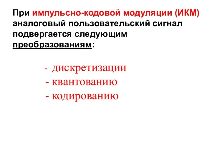 При импульсно-кодовой модуляции (ИКМ) аналоговый пользовательский сигнал подвергается следующим преобразованиям: - дискретизации - квантованию - кодированию