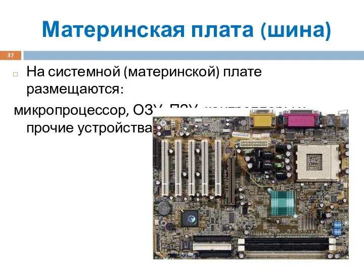 Материнская плата (шина) На системной (материнской) плате размещаются: микропроцессор, ОЗУ, ПЗУ, контроллеры и прочие устройства.