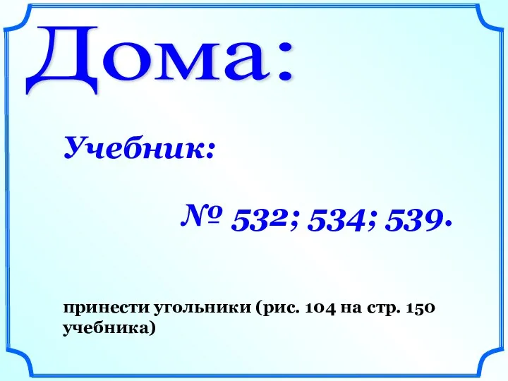 Дома: Учебник: № 532; 534; 539. принести угольники (рис. 104 на стр. 150 учебника)