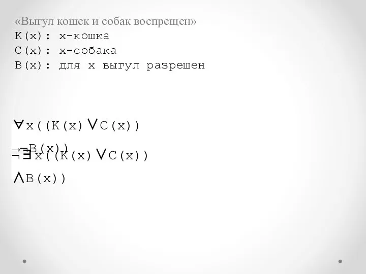 «Выгул кошек и собак воспрещен» K(x): х-кошка C(x): х-собака B(x): для х выгул разрешен ¬∃x((K(x)∨C(x))∧B(x)) ∀x((K(x)∨C(x))→¬B(x))