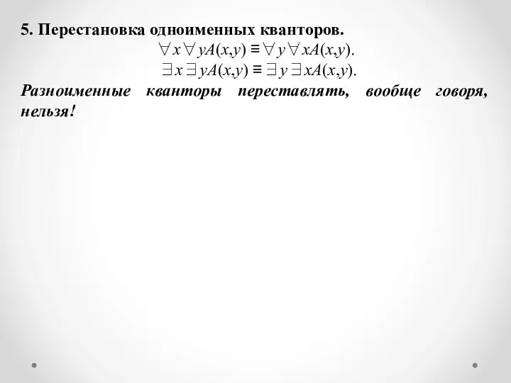 5. Перестановка одноименных кванторов. ∀x∀yA(x,y) ≡∀y∀xA(x,y). ∃x∃yA(x,y) ≡∃y∃xA(x,y). Разноименные кванторы переставлять, вообще говоря, нельзя!