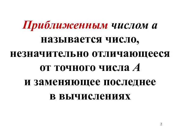 Приближенным числом а называется число, незначительно отличающееся от точного числа А и заменяющее последнее в вычислениях