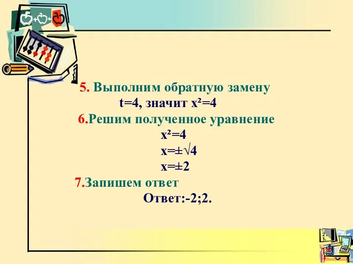 5. Выполним обратную замену t=4, значит х²=4 6.Решим полученное уравнение х²=4 х=±√4 х=±2 7.Запишем ответ Ответ:-2;2.