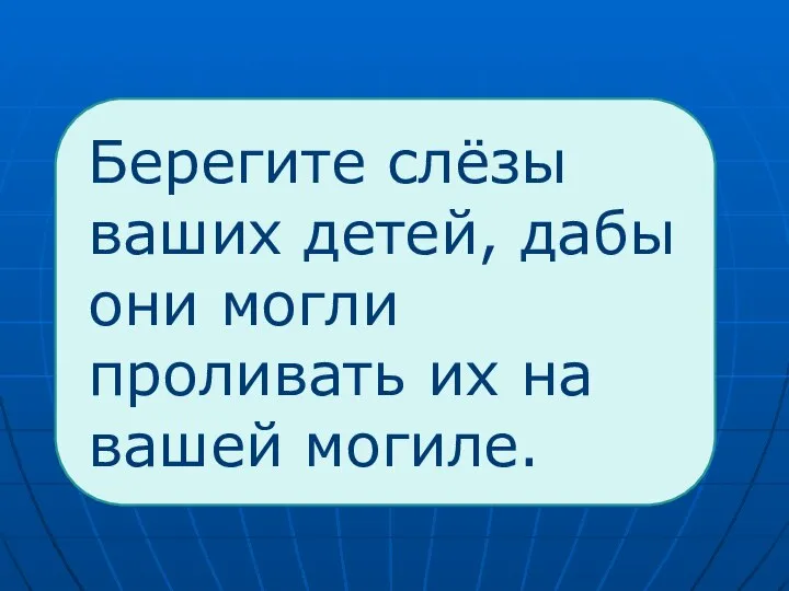 Берегите слёзы ваших детей, дабы они могли проливать их на вашей могиле.