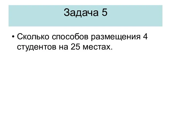 Задача 5 Сколько способов размещения 4 студентов на 25 местах.