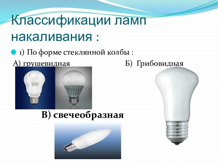 Классификации ламп накаливания : 1) По форме стеклянной колбы : А) грушевидная Б) Грибовидная В) свечеобразная