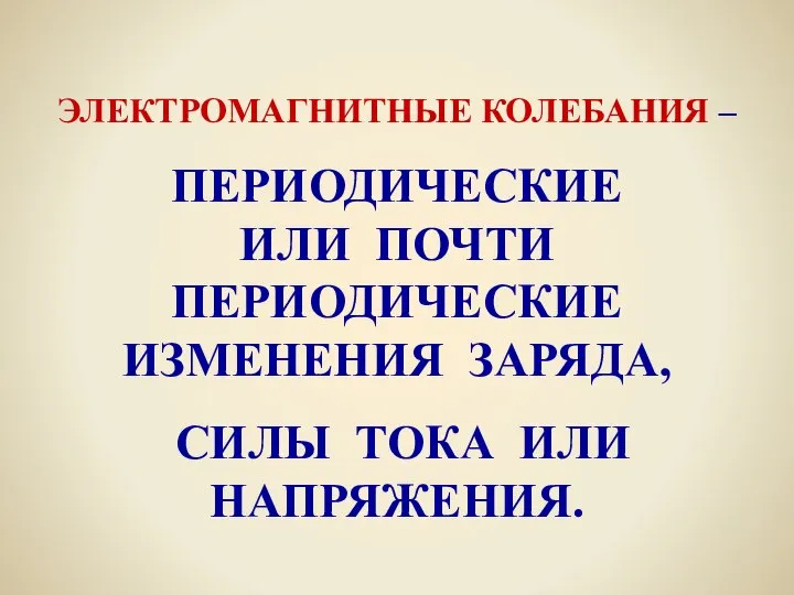 ЭЛЕКТРОМАГНИТНЫЕ КОЛЕБАНИЯ – ПЕРИОДИЧЕСКИЕ ИЛИ ПОЧТИ ПЕРИОДИЧЕСКИЕ ИЗМЕНЕНИЯ ЗАРЯДА, СИЛЫ ТОКА ИЛИ НАПРЯЖЕНИЯ.