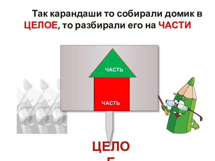 Так карандаши то собирали домик в ЦЕЛОЕ, то разбирали его на ЧАСТИ ЧАСТЬ ЧАСТЬ ЦЕЛОЕ