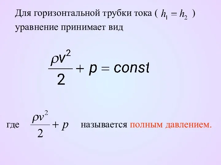 Для горизонтальной трубки тока ( ) уравнение принимает вид где называется полным давлением.