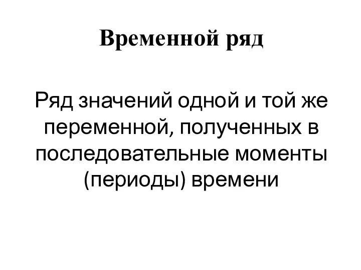 Ряд значений одной и той же переменной, полученных в последовательные моменты (периоды) времени Временной ряд