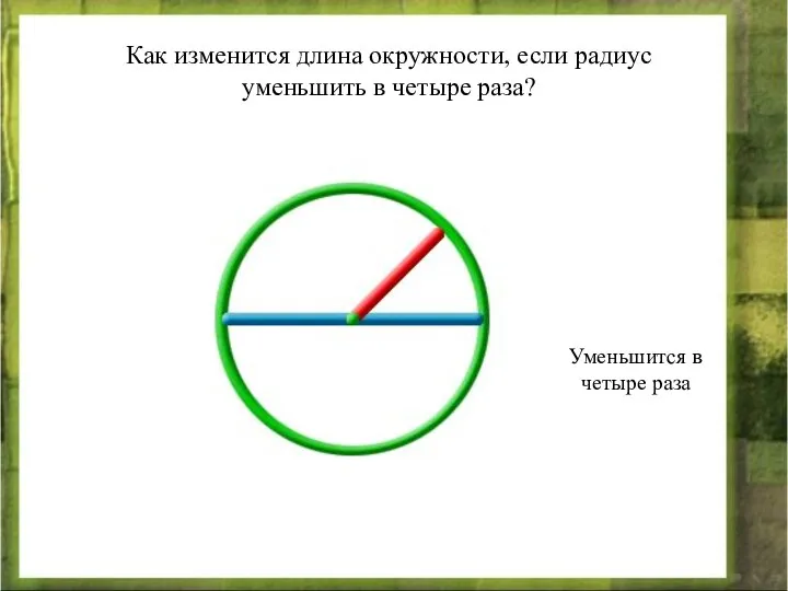 Как изменится длина окружности, если радиус уменьшить в четыре раза? Уменьшится в четыре раза