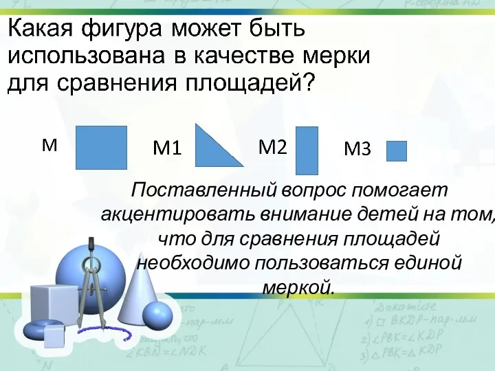 Поставленный вопрос помогает акцентировать внимание детей на том, что для сравнения площадей необходимо пользоваться единой меркой.