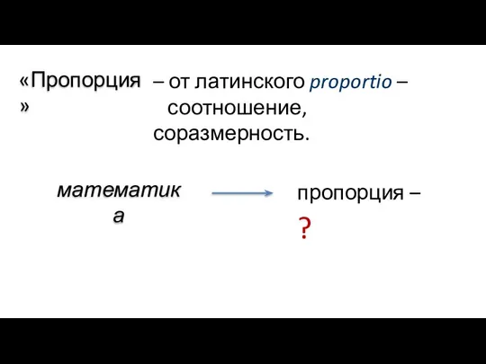 «Пропорция» математика – от латинского proportio – соотношение, соразмерность. пропорция – ?