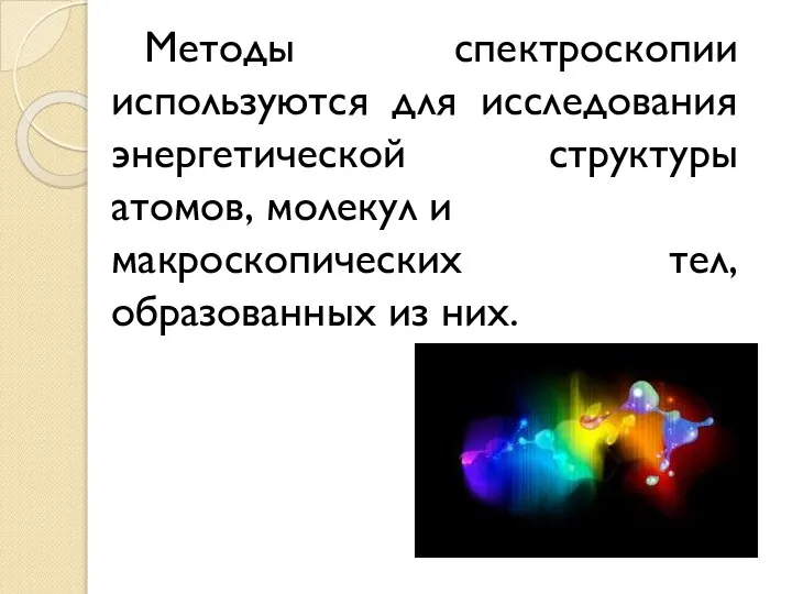 Методы спектроскопии используются для исследования энергетической структуры атомов, молекул и макроскопических тел, образованных из них.